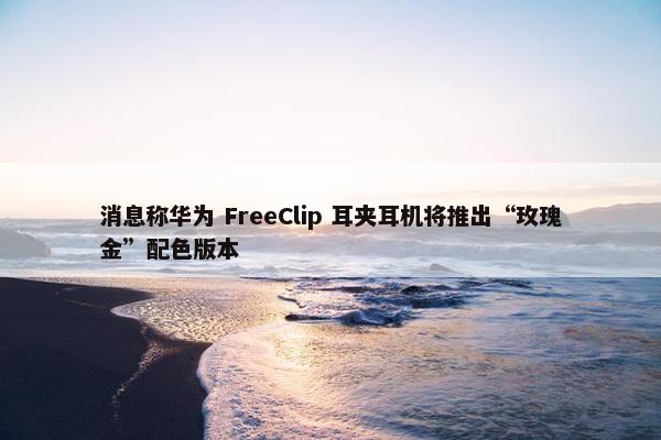 消息称华为 FreeClip 耳夹耳机将推出“玫瑰金”配色版本