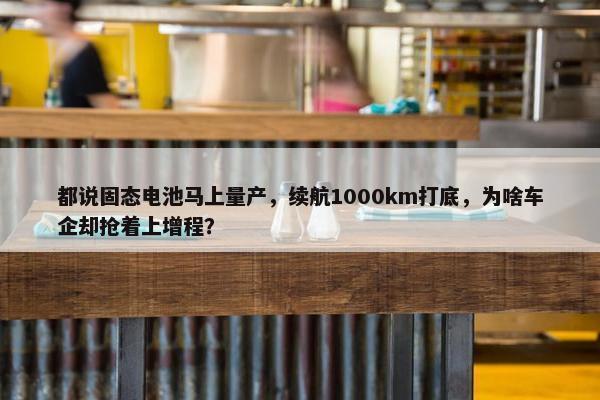 都说固态电池马上量产，续航1000km打底，为啥车企却抢着上增程？