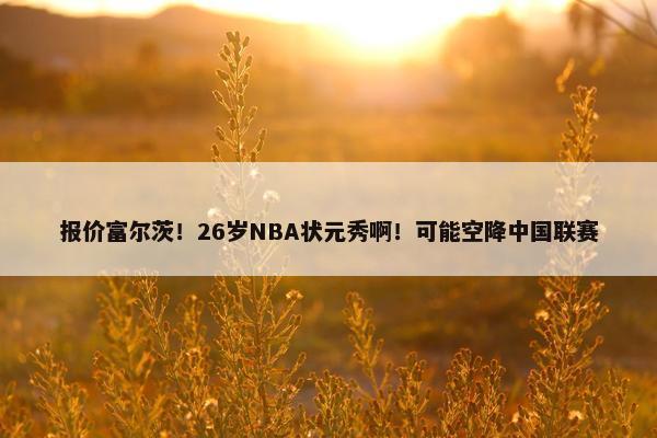 报价富尔茨！26岁NBA状元秀啊！可能空降中国联赛