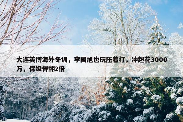 大连英博海外冬训，李国旭也玩压着打，冲超花3000万，保级得翻2倍