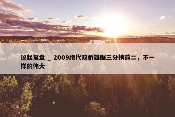 议起复盘 _ 2009绝代双骄雄踞三分榜前二，不一样的伟大