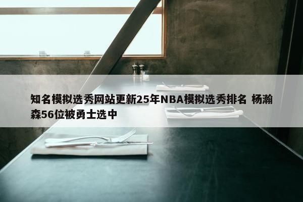 知名模拟选秀网站更新25年NBA模拟选秀排名 杨瀚森56位被勇士选中