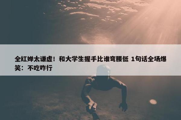 全红婵太谦虚！和大学生握手比谁弯腰低 1句话全场爆笑：不吃咋行