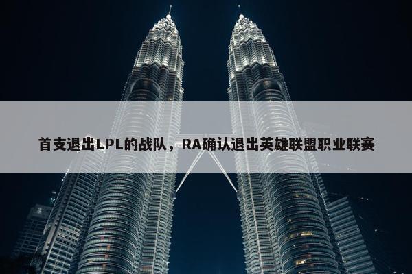 首支退出LPL的战队，RA确认退出英雄联盟职业联赛