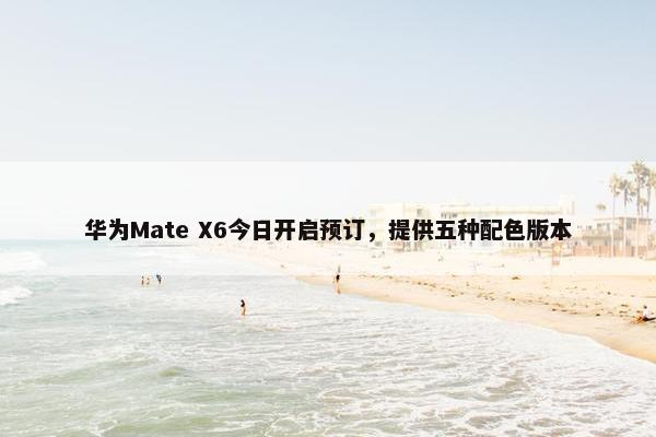 华为Mate X6今日开启预订，提供五种配色版本