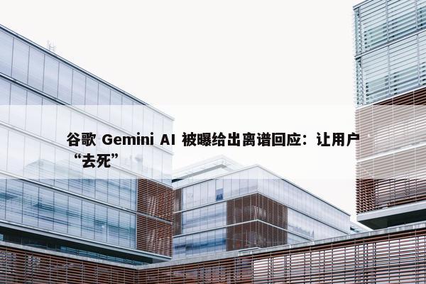 谷歌 Gemini AI 被曝给出离谱回应：让用户“去死”