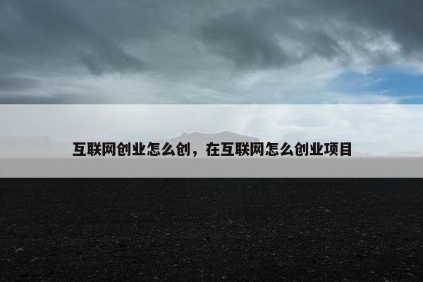 互联网创业怎么创，在互联网怎么创业项目