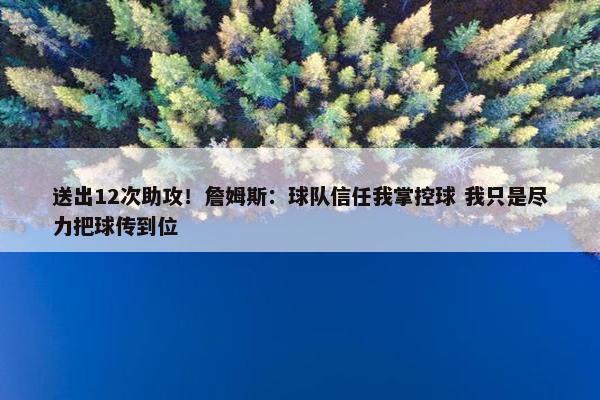 送出12次助攻！詹姆斯：球队信任我掌控球 我只是尽力把球传到位