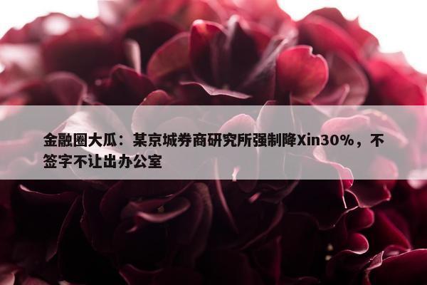 金融圈大瓜：某京城券商研究所强制降Xin30%，不签字不让出办公室