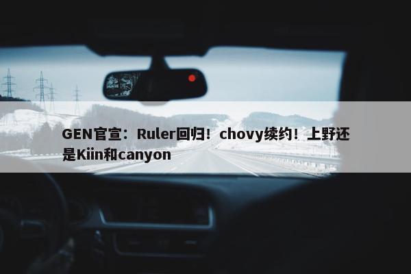 GEN官宣：Ruler回归！chovy续约！上野还是Kiin和canyon