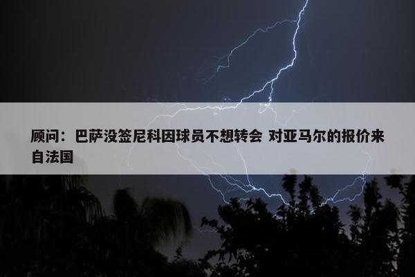 顾问：巴萨没签尼科因球员不想转会 对亚马尔的报价来自法国