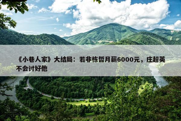 《小巷人家》大结局：若非栋哲月薪6000元，庄超英不会讨好他