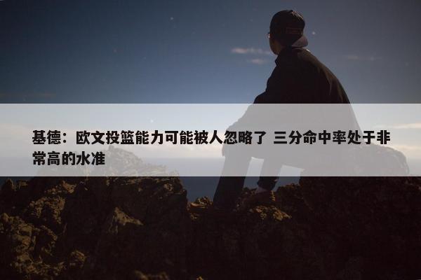 基德：欧文投篮能力可能被人忽略了 三分命中率处于非常高的水准