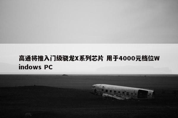 高通将推入门级骁龙X系列芯片 用于4000元档位Windows PC