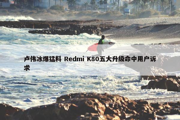 卢伟冰爆猛料 Redmi K80五大升级命中用户诉求