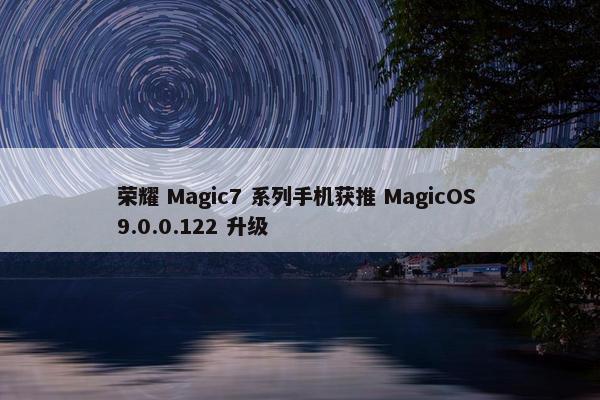 荣耀 Magic7 系列手机获推 MagicOS 9.0.0.122 升级