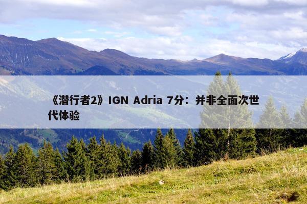 《潜行者2》IGN Adria 7分：并非全面次世代体验