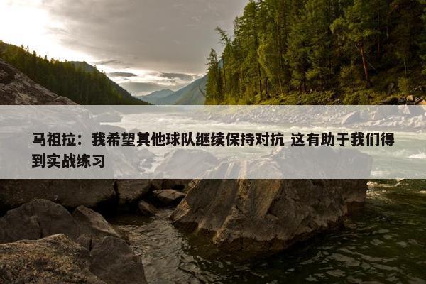 马祖拉：我希望其他球队继续保持对抗 这有助于我们得到实战练习