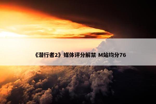 《潜行者2》媒体评分解禁 M站均分76