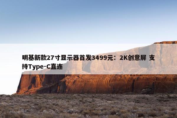 明基新款27寸显示器首发3499元：2K创意屏 支持Type-C直连