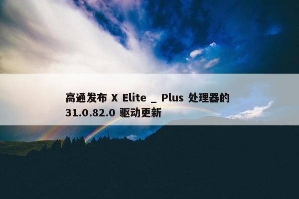 高通发布 X Elite _ Plus 处理器的 31.0.82.0 驱动更新