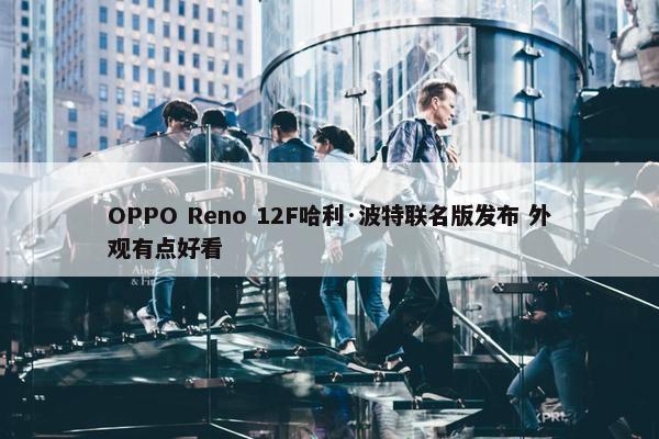 OPPO Reno 12F哈利·波特联名版发布 外观有点好看