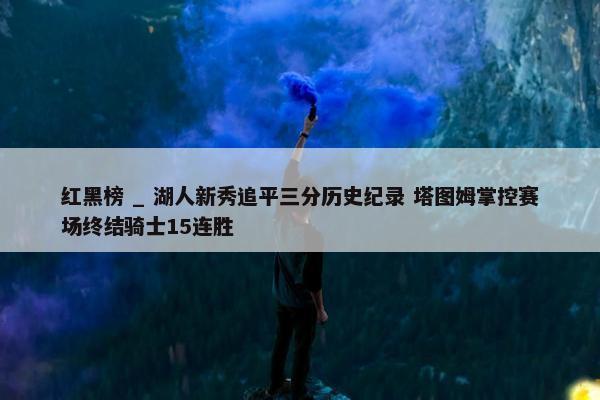 红黑榜 _ 湖人新秀追平三分历史纪录 塔图姆掌控赛场终结骑士15连胜