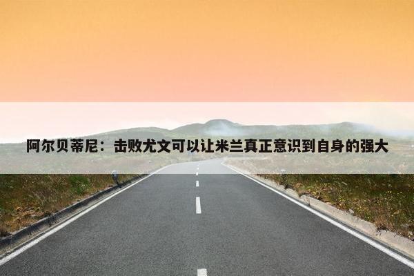 阿尔贝蒂尼：击败尤文可以让米兰真正意识到自身的强大