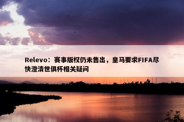 Relevo：赛事版权仍未售出，皇马要求FIFA尽快澄清世俱杯相关疑问