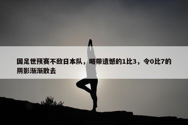 国足世预赛不敌日本队，略带遗憾的1比3，令0比7的阴影渐渐散去