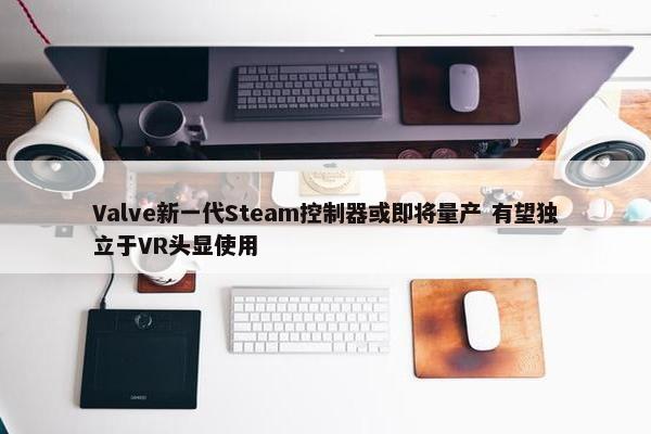 Valve新一代Steam控制器或即将量产 有望独立于VR头显使用