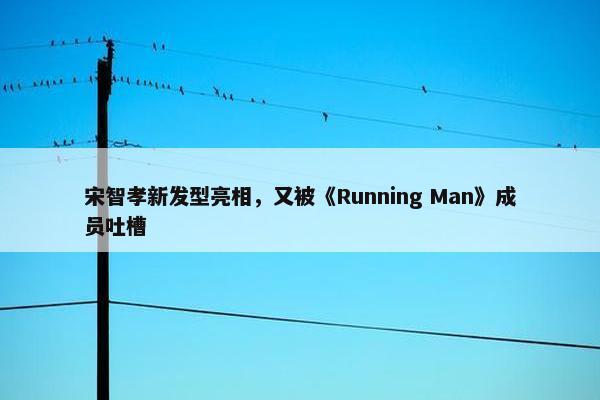 宋智孝新发型亮相，又被《Running Man》成员吐槽