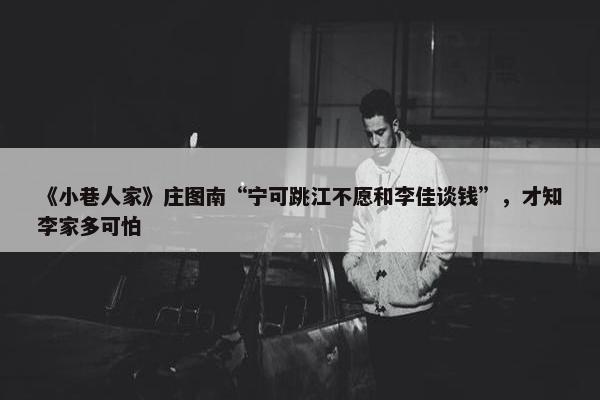 《小巷人家》庄图南“宁可跳江不愿和李佳谈钱”，才知李家多可怕