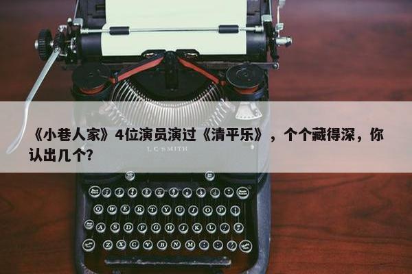 《小巷人家》4位演员演过《清平乐》，个个藏得深，你认出几个？