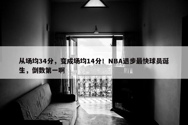 从场均34分，变成场均14分！NBA退步最快球员诞生，倒数第一啊