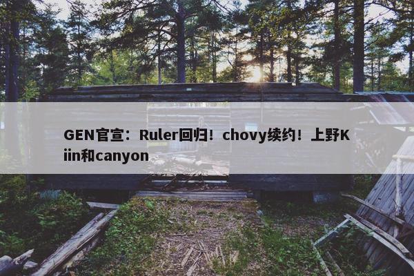 GEN官宣：Ruler回归！chovy续约！上野Kiin和canyon