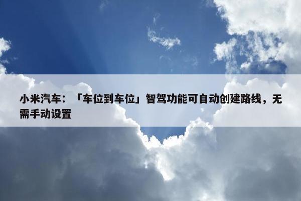 小米汽车：「车位到车位」智驾功能可自动创建路线，无需手动设置