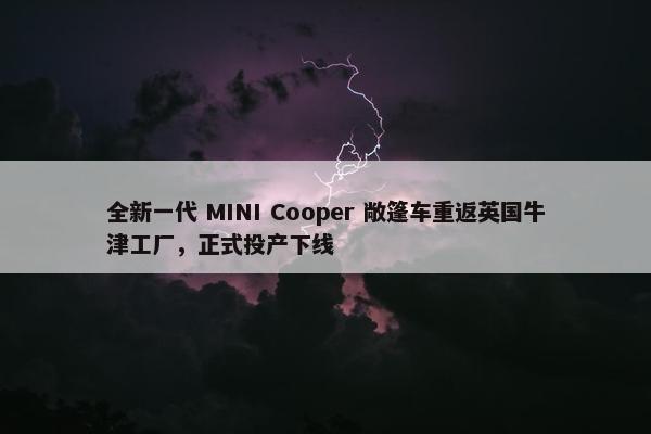 全新一代 MINI Cooper 敞篷车重返英国牛津工厂，正式投产下线