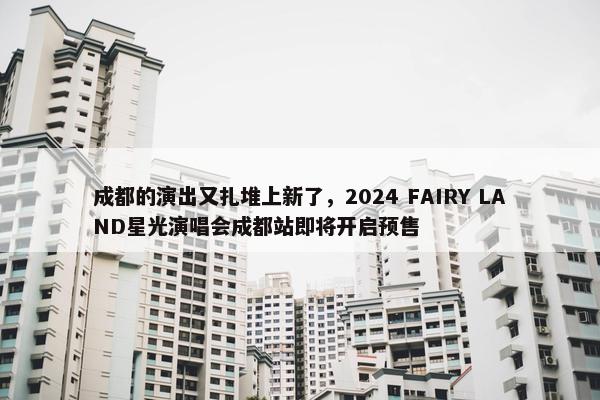 成都的演出又扎堆上新了，2024 FAIRY LAND星光演唱会成都站即将开启预售