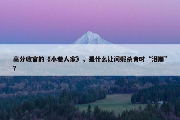 高分收官的《小巷人家》，是什么让闫妮杀青时“泪崩”？