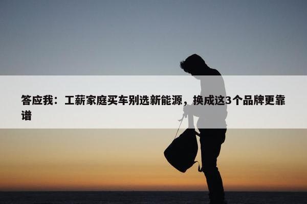 答应我：工薪家庭买车别选新能源，换成这3个品牌更靠谱