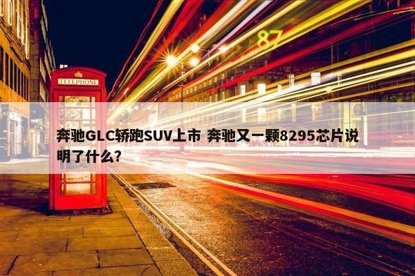 奔驰GLC轿跑SUV上市 奔驰又一颗8295芯片说明了什么？