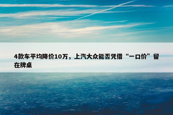 4款车平均降价10万，上汽大众能否凭借“一口价”留在牌桌