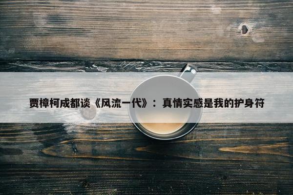 贾樟柯成都谈《风流一代》：真情实感是我的护身符