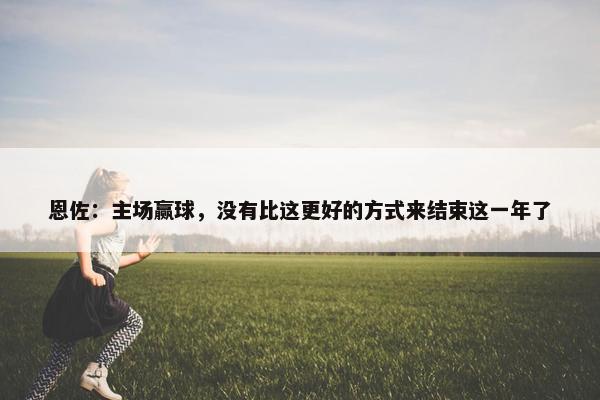 恩佐：主场赢球，没有比这更好的方式来结束这一年了