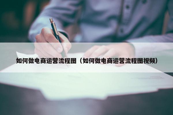 如何做电商运营流程图（如何做电商运营流程图视频）