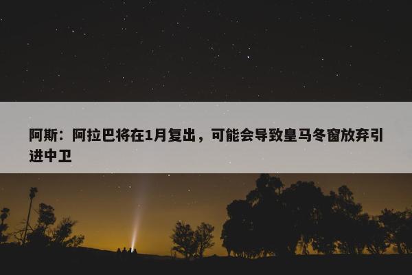 阿斯：阿拉巴将在1月复出，可能会导致皇马冬窗放弃引进中卫