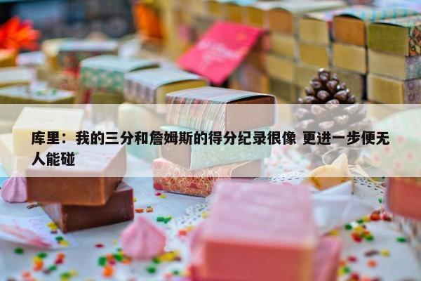 库里：我的三分和詹姆斯的得分纪录很像 更进一步便无人能碰