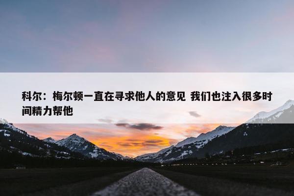 科尔：梅尔顿一直在寻求他人的意见 我们也注入很多时间精力帮他