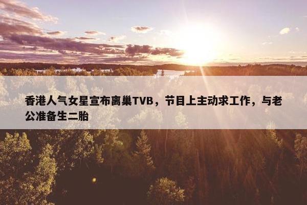 香港人气女星宣布离巢TVB，节目上主动求工作，与老公准备生二胎